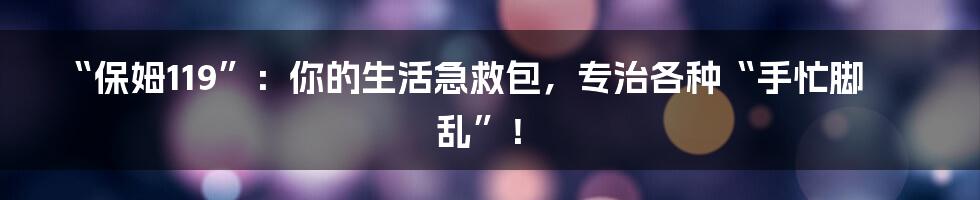 “保姆119”：你的生活急救包，专治各种“手忙脚乱”！