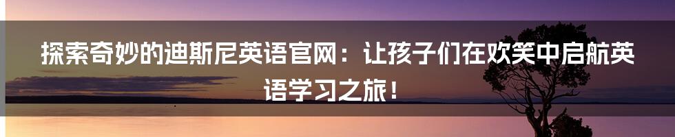 探索奇妙的迪斯尼英语官网：让孩子们在欢笑中启航英语学习之旅！