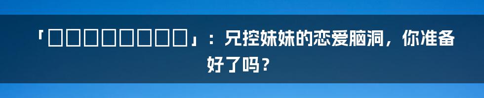 「スマガスペシャル」：兄控妹妹的恋爱脑洞，你准备好了吗？
