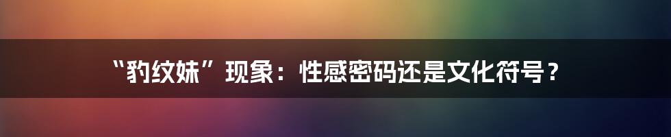“豹纹妹”现象：性感密码还是文化符号？