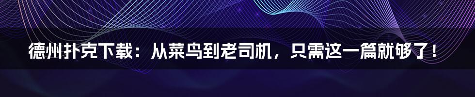 德州扑克下载：从菜鸟到老司机，只需这一篇就够了！