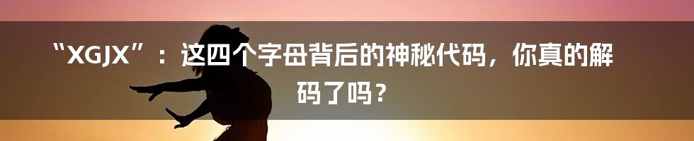 “XGJX”：这四个字母背后的神秘代码，你真的解码了吗？