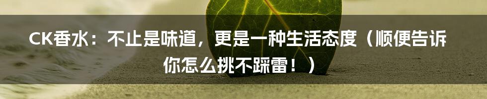 CK香水：不止是味道，更是一种生活态度（顺便告诉你怎么挑不踩雷！）