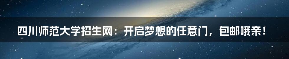 四川师范大学招生网：开启梦想的任意门，包邮哦亲！