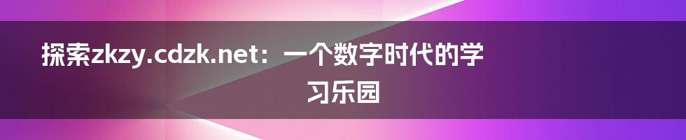 探索zkzy.cdzk.net：一个数字时代的学习乐园