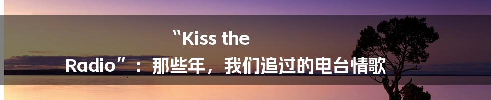 “Kiss the Radio”：那些年，我们追过的电台情歌