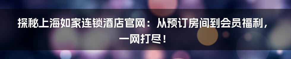 探秘上海如家连锁酒店官网：从预订房间到会员福利，一网打尽！