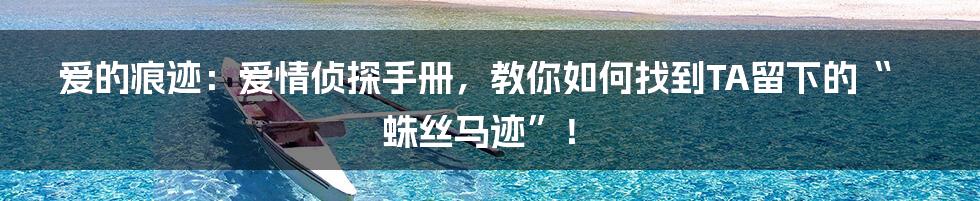 爱的痕迹：爱情侦探手册，教你如何找到TA留下的“蛛丝马迹”！
