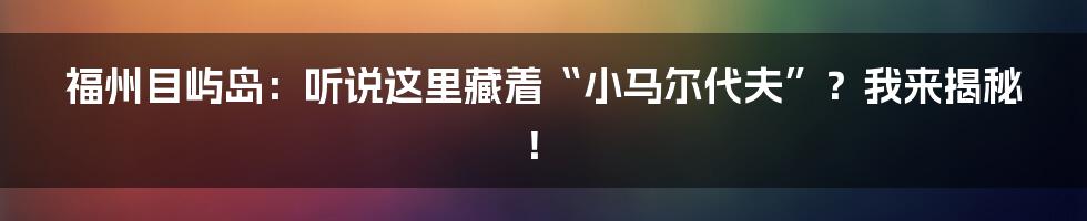 福州目屿岛：听说这里藏着“小马尔代夫”？我来揭秘！