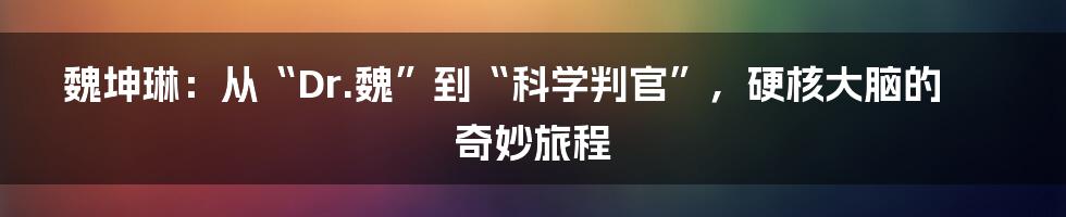 魏坤琳：从“Dr.魏”到“科学判官”，硬核大脑的奇妙旅程