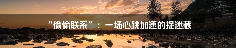 “偷偷联系”：一场心跳加速的捉迷藏