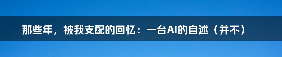 那些年，被我支配的回忆：一台AI的自述（并不）
