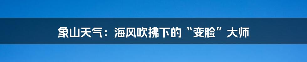 象山天气：海风吹拂下的“变脸”大师