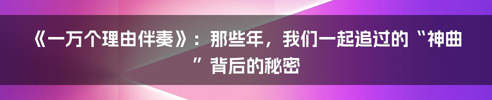 《一万个理由伴奏》：那些年，我们一起追过的“神曲”背后的秘密