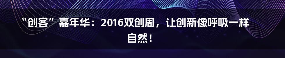 “创客”嘉年华：2016双创周，让创新像呼吸一样自然！