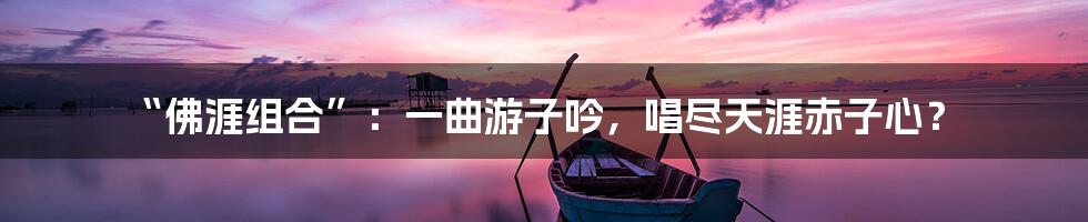 “佛涯组合”：一曲游子吟，唱尽天涯赤子心？