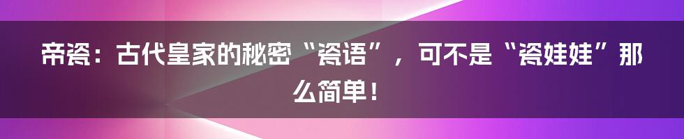 帝瓷：古代皇家的秘密“瓷语”，可不是“瓷娃娃”那么简单！