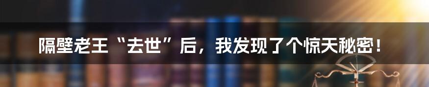 隔壁老王“去世”后，我发现了个惊天秘密！
