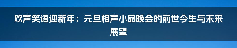 欢声笑语迎新年：元旦相声小品晚会的前世今生与未来展望