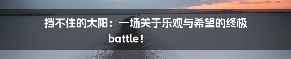 挡不住的太阳：一场关于乐观与希望的终极 battle！