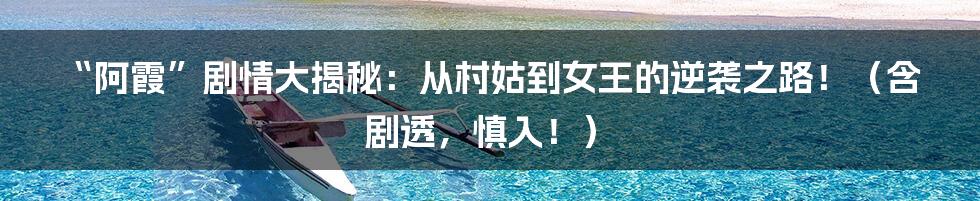 “阿霞”剧情大揭秘：从村姑到女王的逆袭之路！（含剧透，慎入！）