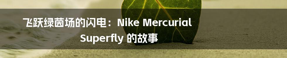 飞跃绿茵场的闪电：Nike Mercurial Superfly 的故事