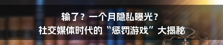 输了？一个月隐私曝光？ 社交媒体时代的“惩罚游戏”大揭秘