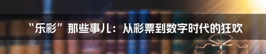 “乐彩”那些事儿：从彩票到数字时代的狂欢