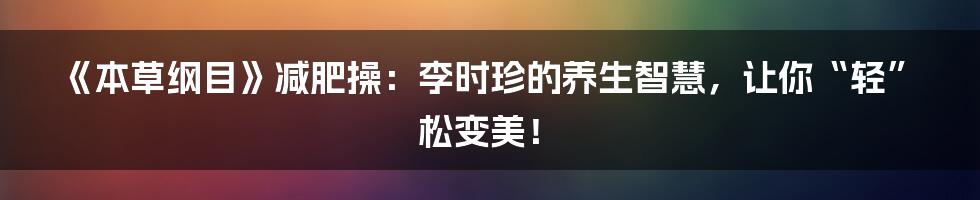 《本草纲目》减肥操：李时珍的养生智慧，让你“轻”松变美！