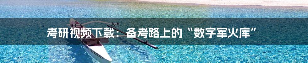 考研视频下载：备考路上的“数字军火库”