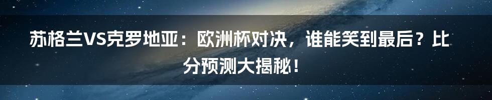 苏格兰VS克罗地亚：欧洲杯对决，谁能笑到最后？比分预测大揭秘！