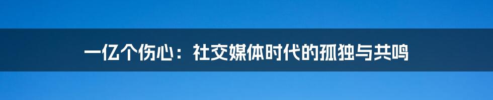 一亿个伤心：社交媒体时代的孤独与共鸣