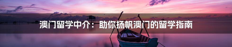 澳门留学中介：助你扬帆澳门的留学指南