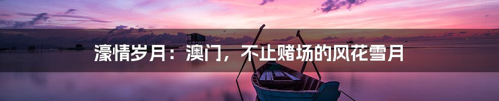 濠情岁月：澳门，不止赌场的风花雪月