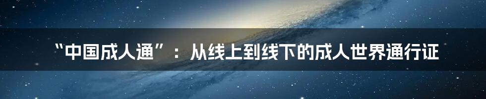 “中国成人通”：从线上到线下的成人世界通行证