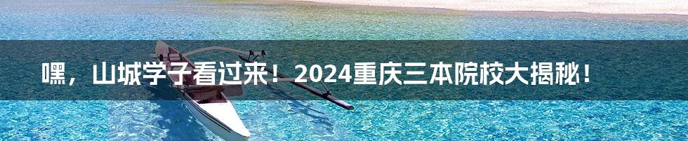 嘿，山城学子看过来！2024重庆三本院校大揭秘！