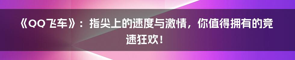 《QQ飞车》：指尖上的速度与激情，你值得拥有的竞速狂欢！