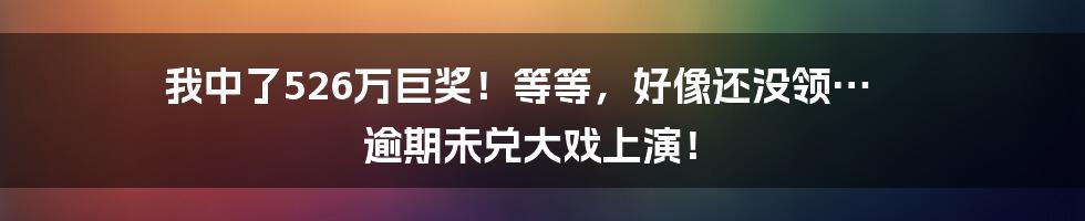 我中了526万巨奖！等等，好像还没领… 逾期未兑大戏上演！