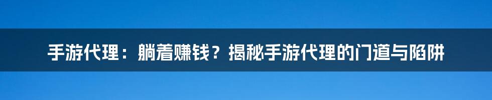手游代理：躺着赚钱？揭秘手游代理的门道与陷阱