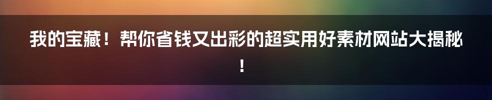 我的宝藏！帮你省钱又出彩的超实用好素材网站大揭秘！
