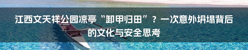 江西文天祥公园凉亭“卸甲归田”？一次意外坍塌背后的文化与安全思考