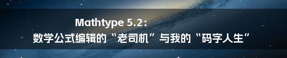 Mathtype 5.2： 数学公式编辑的“老司机”与我的“码字人生”