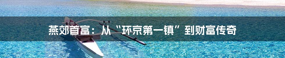 燕郊首富：从“环京第一镇”到财富传奇