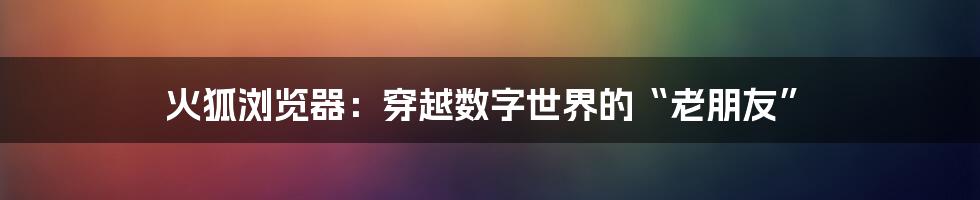火狐浏览器：穿越数字世界的“老朋友”