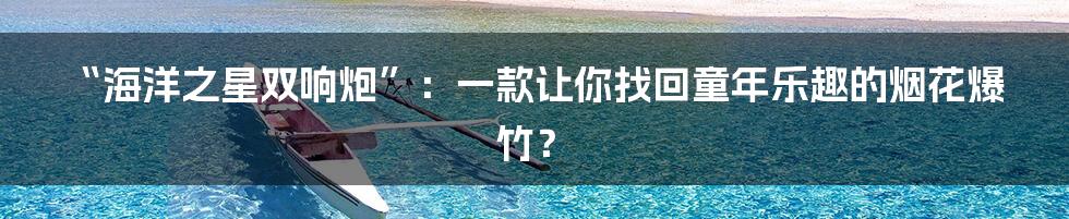 “海洋之星双响炮”：一款让你找回童年乐趣的烟花爆竹？