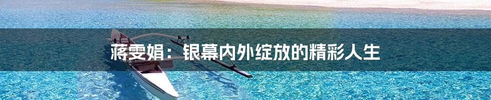 蒋雯娟：银幕内外绽放的精彩人生