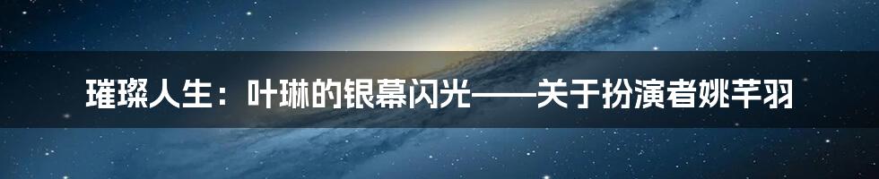 璀璨人生：叶琳的银幕闪光——关于扮演者姚芊羽