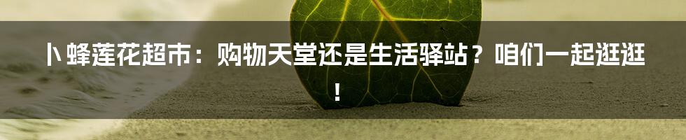 卜蜂莲花超市：购物天堂还是生活驿站？咱们一起逛逛！