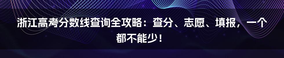 浙江高考分数线查询全攻略：查分、志愿、填报，一个都不能少！