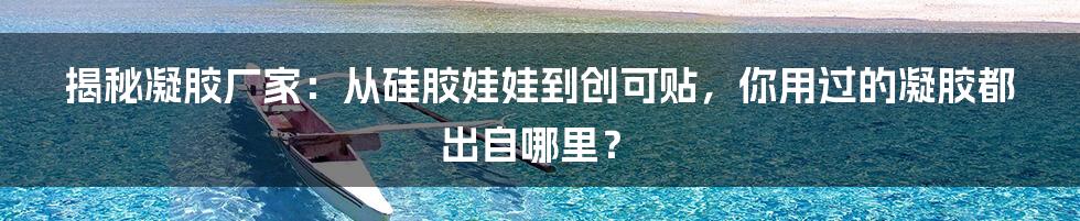 揭秘凝胶厂家：从硅胶娃娃到创可贴，你用过的凝胶都出自哪里？